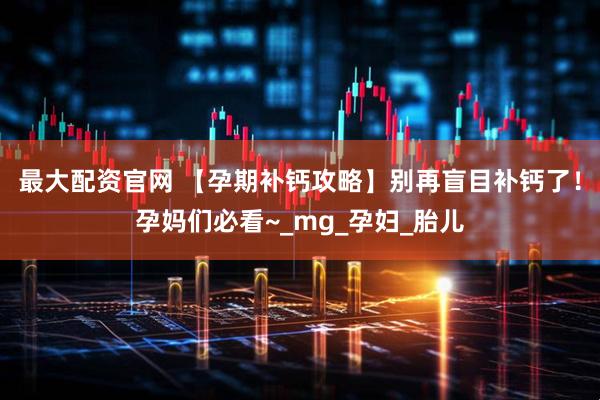 最大配资官网 【孕期补钙攻略】别再盲目补钙了！孕妈们必看~_mg_孕妇_胎儿