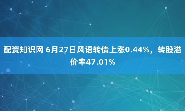 配资知识网 6月27日风语转债上涨0.44%，转股溢价率47.01%