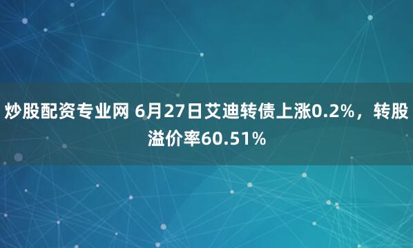 炒股配资专业网 6月27日艾迪转债上涨0.2%，转股溢价率60.51%