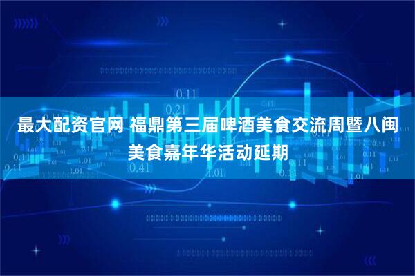 最大配资官网 福鼎第三届啤酒美食交流周暨八闽美食嘉年华活动延期