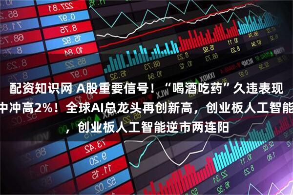 配资知识网 A股重要信号！“喝酒吃药”久违表现，药ETF盘中冲高2%！全球AI总龙头再创新高，创业板人工智能逆市两连阳