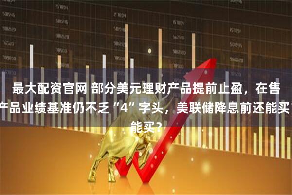 最大配资官网 部分美元理财产品提前止盈，在售产品业绩基准仍不乏“4”字头，美联储降息前还能买？