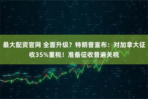 最大配资官网 全面升级？特朗普宣布：对加拿大征收35%重税！准备征收普遍关税