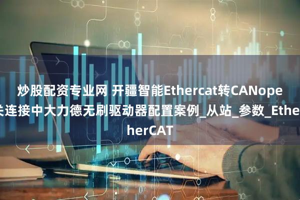 炒股配资专业网 开疆智能Ethercat转CANopen网关连接中大力德无刷驱动器配置案例_从站_参数_EtherCAT