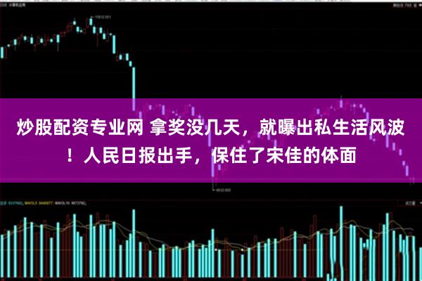 炒股配资专业网 拿奖没几天，就曝出私生活风波！人民日报出手，保住了宋佳的体面