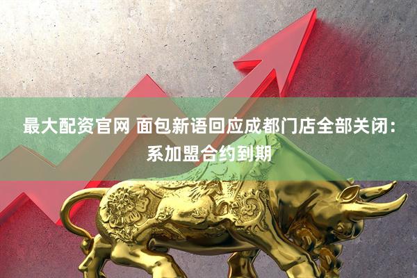 最大配资官网 面包新语回应成都门店全部关闭：系加盟合约到期