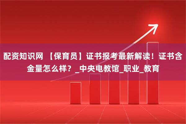 配资知识网 【保育员】证书报考最新解读！证书含金量怎么样？_中央电教馆_职业_教育