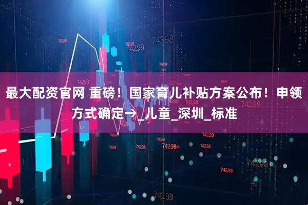 最大配资官网 重磅！国家育儿补贴方案公布！申领方式确定→_儿童_深圳_标准