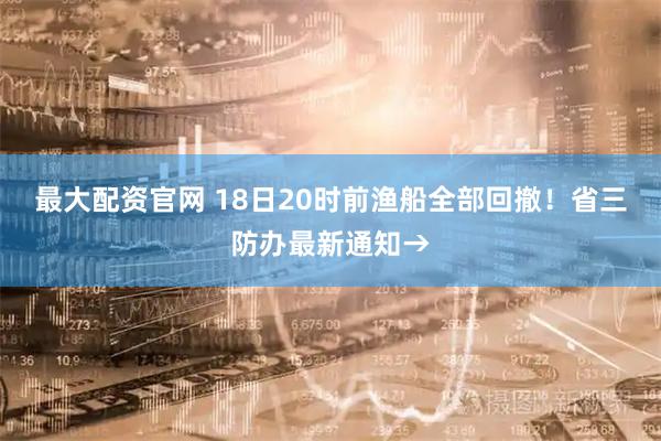 最大配资官网 18日20时前渔船全部回撤！省三防办最新通知→
