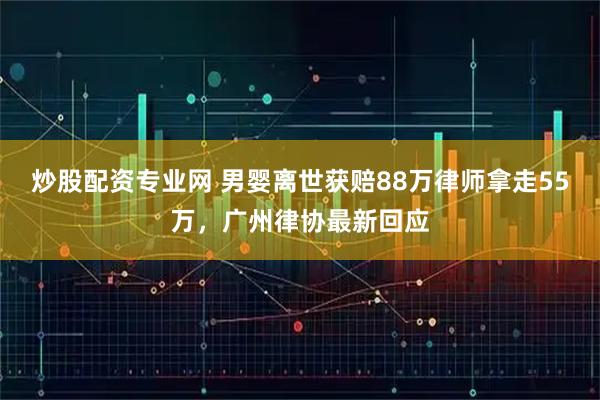 炒股配资专业网 男婴离世获赔88万律师拿走55万，广州律协最新回应