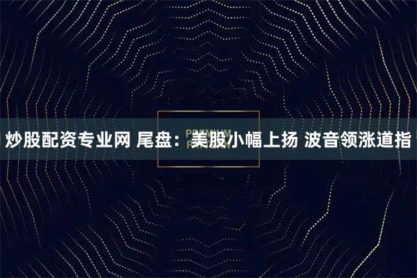 炒股配资专业网 尾盘：美股小幅上扬 波音领涨道指