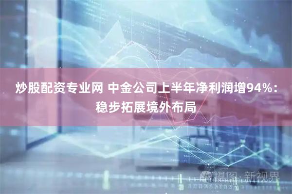炒股配资专业网 中金公司上半年净利润增94%：稳步拓展境外布局