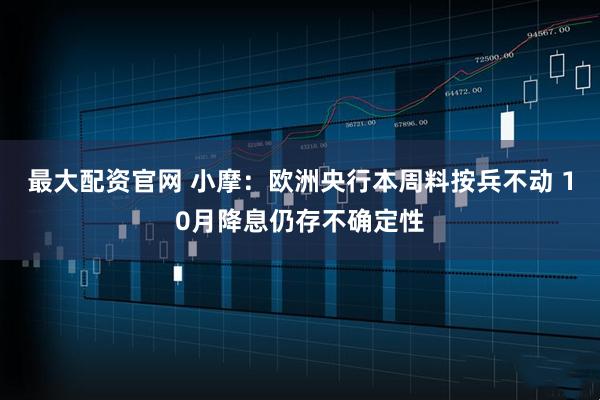 最大配资官网 小摩：欧洲央行本周料按兵不动 10月降息仍存不确定性
