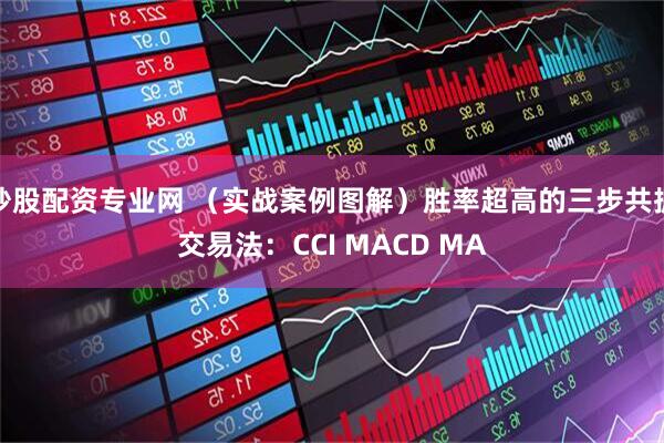 炒股配资专业网 （实战案例图解）胜率超高的三步共振交易法：CCI MACD MA