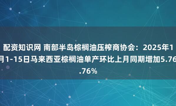 配资知识网 南部半岛棕榈油压榨商协会：2025年10月1-15日马来西亚棕榈油单产环比上月同期增加5.76%