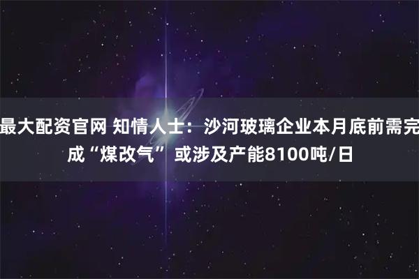 最大配资官网 知情人士：沙河玻璃企业本月底前需完成“煤改气” 或涉及产能8100吨/日