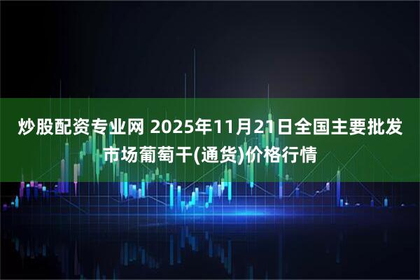 炒股配资专业网 2025年11月21日全国主要批发市场葡萄干(通货)价格行情