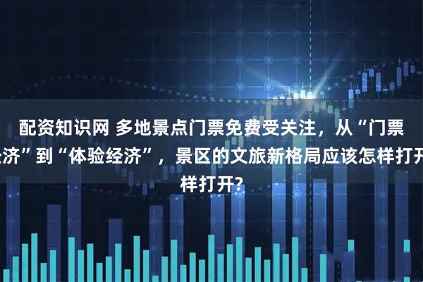 配资知识网 多地景点门票免费受关注，从“门票经济”到“体验经济”，景区的文旅新格局应该怎样打开?