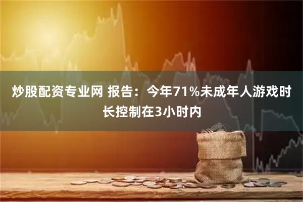 炒股配资专业网 报告：今年71%未成年人游戏时长控制在3小时内