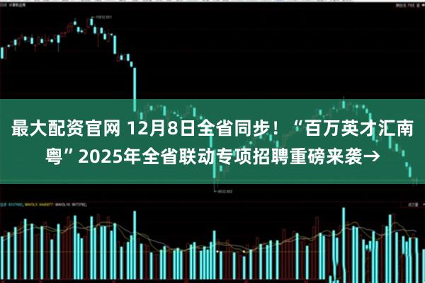 最大配资官网 12月8日全省同步！“百万英才汇南粤”2025年全省联动专项招聘重磅来袭→
