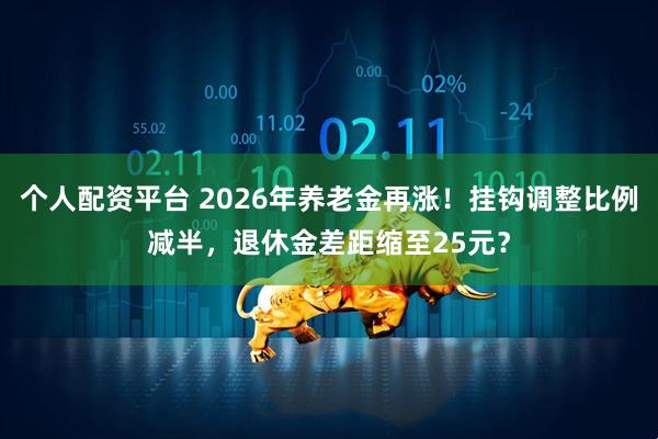个人配资平台 2026年养老金再涨！挂钩调整比例减半，退休金差距缩至25元？