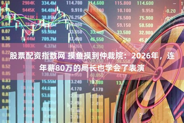 股票配资指数网 摸鱼摸到仲裁院：2026年，连年薪80万的局长也学会了表演