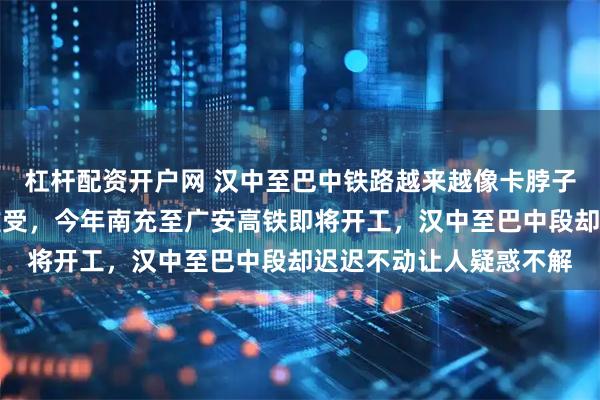 杠杆配资开户网 汉中至巴中铁路越来越像卡脖子线路，如鲠在喉令人难受，今年南充至广安高铁即将开工，汉中至巴中段却迟迟不动让人疑惑不解