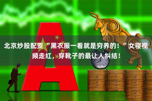 北京炒股配资 “黑衣服一看就是穷养的！”女寝视频走红，穿靴子的最让人纠结！