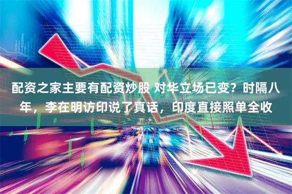 配资之家主要有配资炒股 对华立场已变？时隔八年，李在明访印说了真话，印度直接照单全收