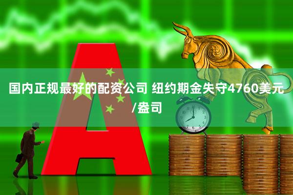 国内正规最好的配资公司 纽约期金失守4760美元/盎司
