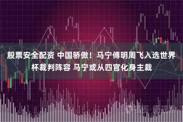 股票安全配资 中国骄傲！马宁傅明周飞入选世界杯裁判阵容 马宁或从四官化身主裁