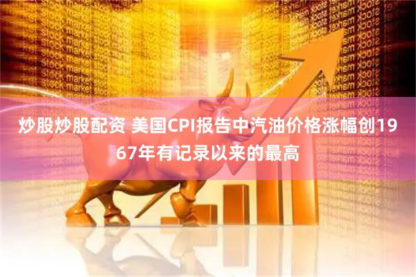 炒股炒股配资 美国CPI报告中汽油价格涨幅创1967年有记录以来的最高