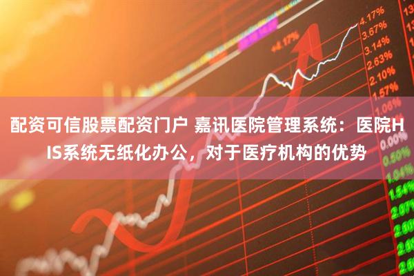 配资可信股票配资门户 嘉讯医院管理系统：医院HIS系统无纸化办公，对于医疗机构的优势