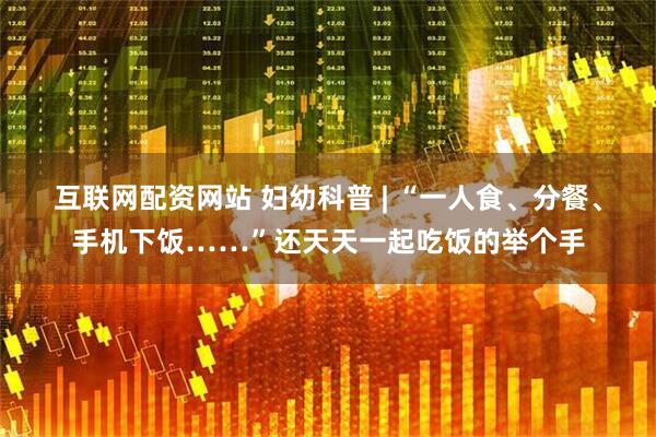 互联网配资网站 妇幼科普 | “一人食、分餐、手机下饭……”还天天一起吃饭的举个手