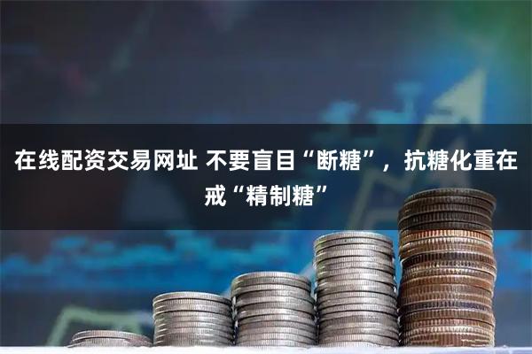 在线配资交易网址 不要盲目“断糖”，抗糖化重在戒“精制糖”